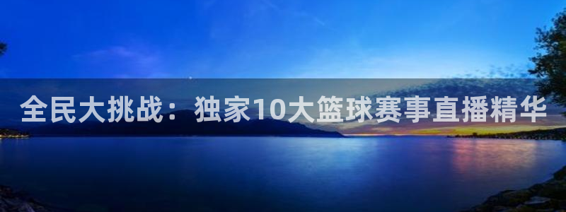 全民大挑战：独家10大篮球赛事直播精华