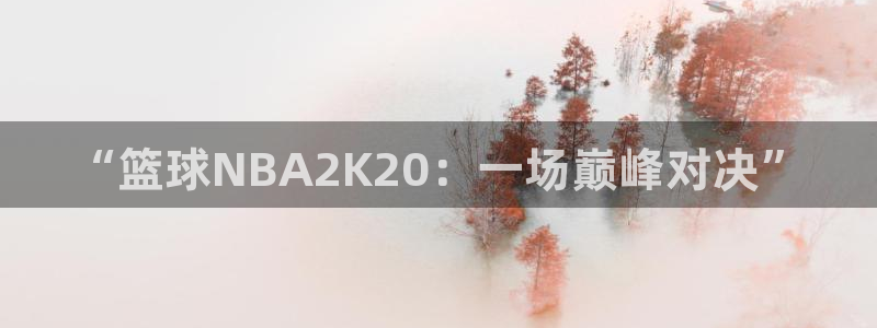 足球比赛直播360直播网：“篮球NBA2K20：一场巅峰对决”